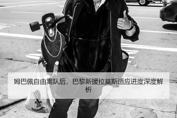 姆巴佩自由离队后，巴黎新援拉莫斯适应进度深度解析