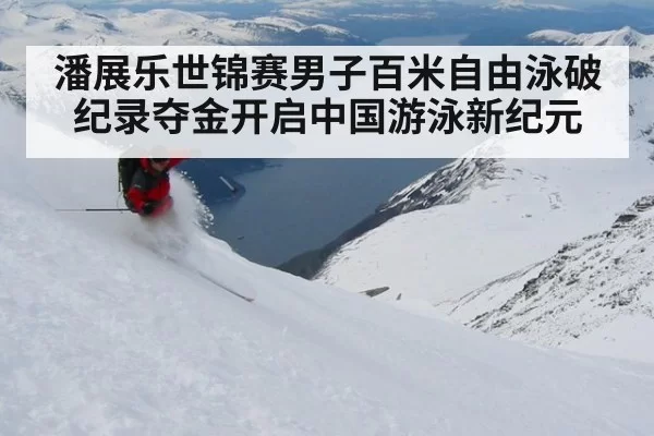 潘展乐世锦赛男子百米自由泳破纪录夺金开启中国游泳新纪元