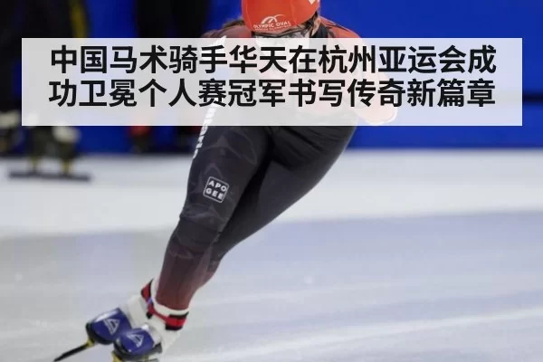 中国马术骑手华天在杭州亚运会成功卫冕个人赛冠军书写传奇新篇章