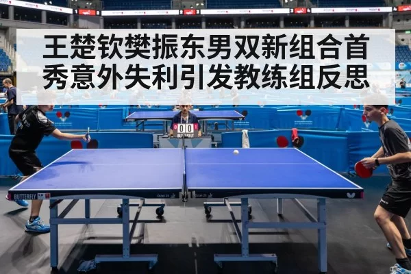 王楚钦樊振东男双新组合首秀意外失利引发教练组反思