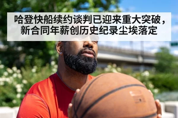 哈登快船续约谈判已迎来重大突破，新合同年薪创历史纪录尘埃落定