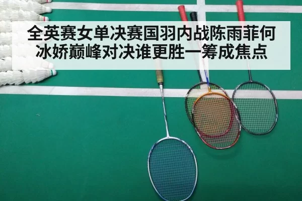 全英赛女单决赛国羽内战陈雨菲何冰娇巅峰对决谁更胜一筹成焦点
