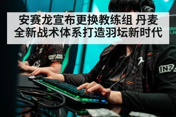 安赛龙宣布更换教练组 丹麦全新战术体系打造羽坛新时代