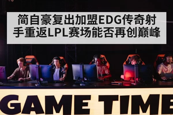 简自豪复出加盟EDG传奇射手重返LPL赛场能否再创巅峰