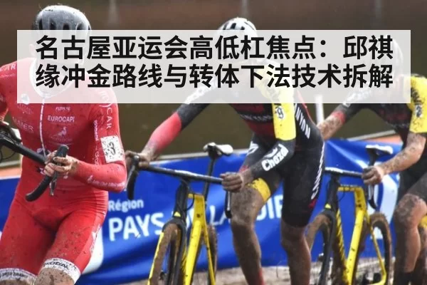 名古屋亚运会高低杠焦点:邱祺缘冲金路线与转体下法技术拆解